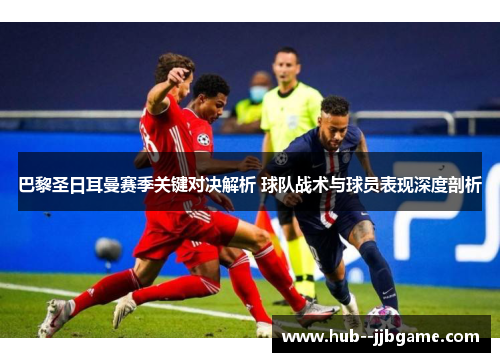 巴黎圣日耳曼赛季关键对决解析 球队战术与球员表现深度剖析