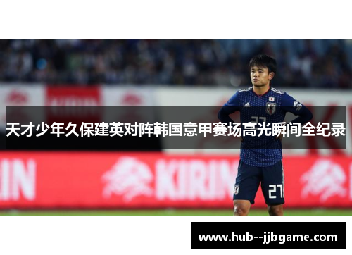 天才少年久保建英对阵韩国意甲赛场高光瞬间全纪录 天才少年久保建英对阵韩国意甲赛场高光瞬间全纪录