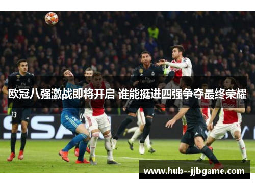 欧冠八强激战即将开启 谁能挺进四强争夺最终荣耀 欧冠八强激战即将开启 谁能挺进四强争夺最终荣耀