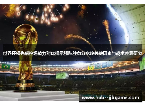 世界杯领先后控场能力对比揭示强队胜负分水岭关键因素与战术差异研究