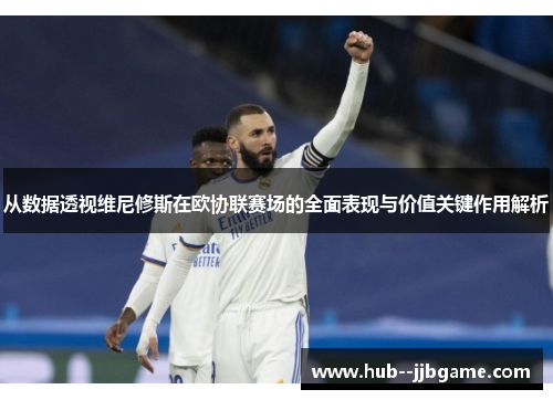 从数据透视维尼修斯在欧协联赛场的全面表现与价值关键作用解析