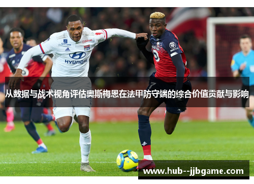 从数据与战术视角评估奥斯梅恩在法甲防守端的综合价值贡献与影响