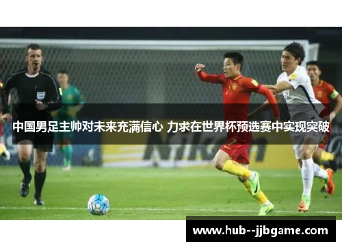 中国男足主帅对未来充满信心 力求在世界杯预选赛中实现突破 中国男足主帅对未来充满信心 力求在世界杯预选赛中实现突破