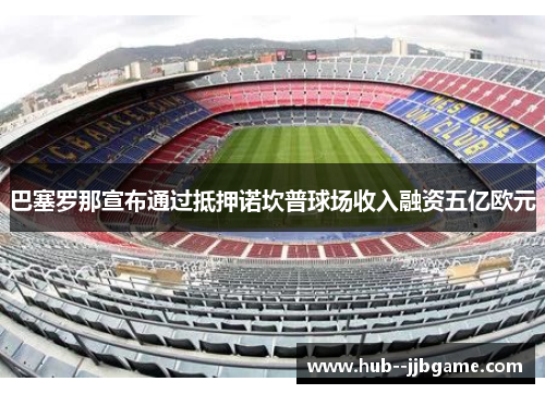 巴塞罗那宣布通过抵押诺坎普球场收入融资五亿欧元 巴塞罗那宣布通过抵押诺坎普球场收入融资五亿欧元
