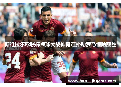 斯维拉尔欧联杯点球大战神勇连扑助罗马惊险取胜 斯维拉尔欧联杯点球大战神勇连扑助罗马惊险取胜