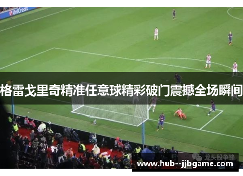 格雷戈里奇精准任意球精彩破门震撼全场瞬间 格雷戈里奇精准任意球精彩破门震撼全场瞬间
