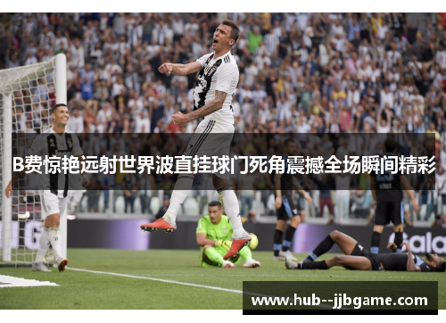 B费惊艳远射世界波直挂球门死角震撼全场瞬间精彩 B费惊艳远射世界波直挂球门死角震撼全场瞬间精彩