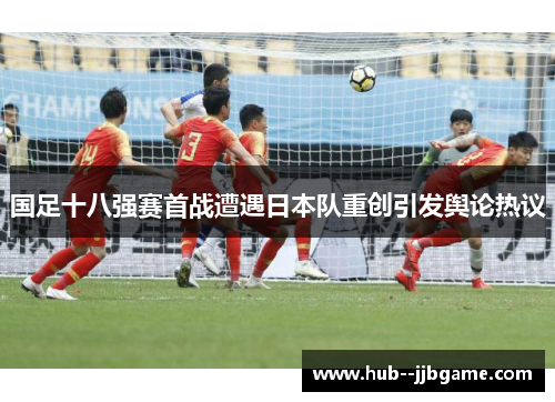 国足十八强赛首战遭遇日本队重创引发舆论热议 国足十八强赛首战遭遇日本队重创引发舆论热议