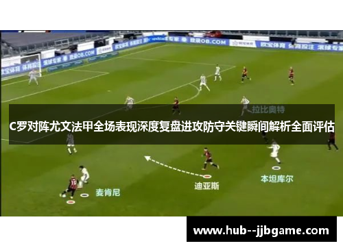 C罗对阵尤文法甲全场表现深度复盘进攻防守关键瞬间解析全面评估