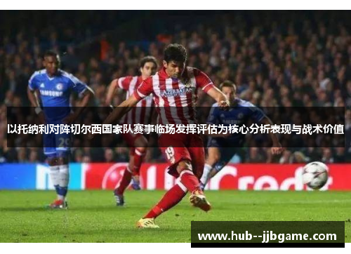 以托纳利对阵切尔西国家队赛事临场发挥评估为核心分析表现与战术价值